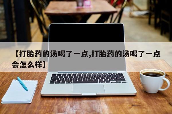 私人卖打胎药联系方式【打胎药的汤喝了一点,打胎药的汤喝了一点会怎么样】