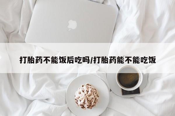 私人卖打胎药联系方式打胎药不能饭后吃吗/打胎药能不能吃饭