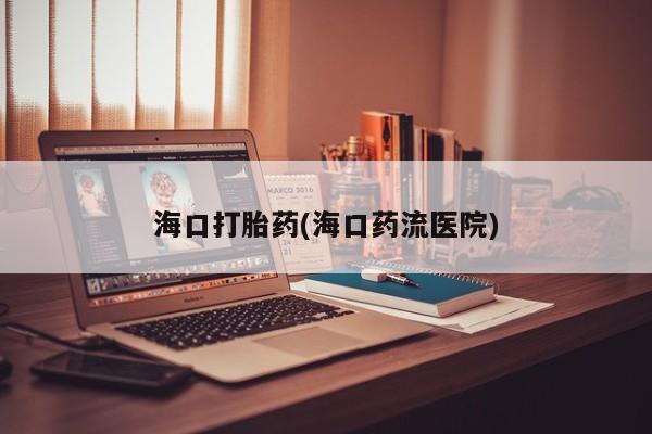 私人卖打胎药联系方式海口打胎药(海口药流医院)