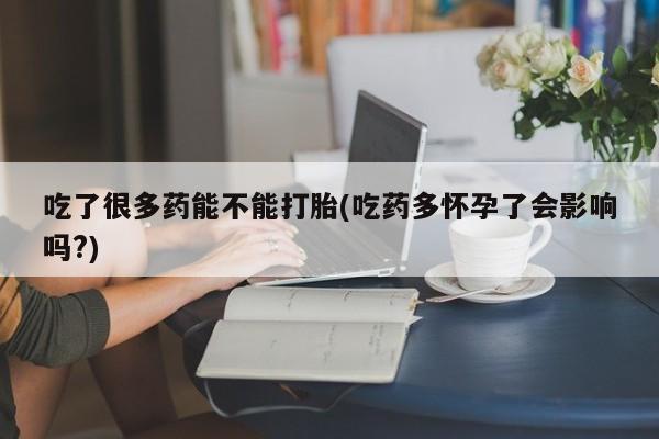 私人卖打胎药联系方式吃了很多药能不能打胎(吃药多怀孕了会影响吗?)