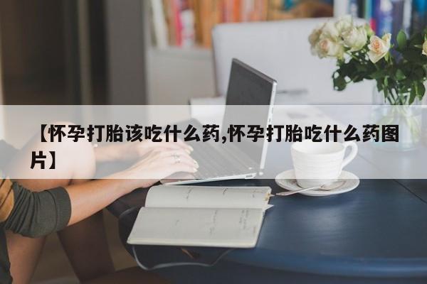 私人卖打胎药联系方式【怀孕打胎该吃什么药,怀孕打胎吃什么药图片】