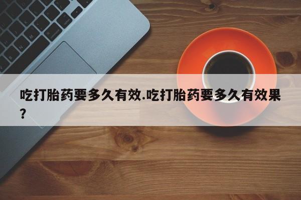 私人卖打胎药联系方式吃打胎药要多久有效.吃打胎药要多久有效果？