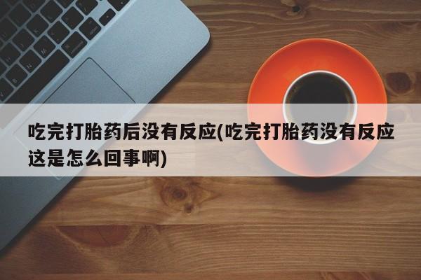 私人卖打胎药联系方式吃完打胎药后没有反应(吃完打胎药没有反应这是怎么回事啊)