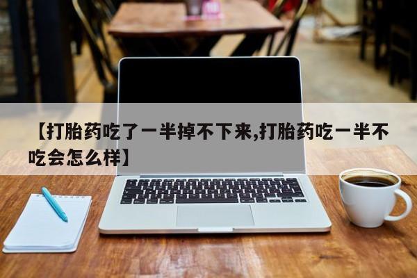 私人卖打胎药联系方式【打胎药吃了一半掉不下来,打胎药吃一半不吃会怎么样】