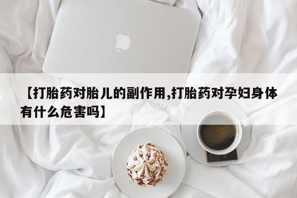 私人卖打胎药联系方式【打胎药对胎儿的副作用,打胎药对孕妇身体有什么危害吗】