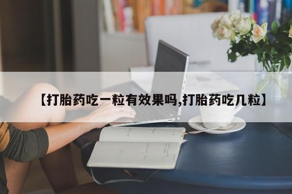 私人卖打胎药联系方式【打胎药吃一粒有效果吗,打胎药吃几粒】