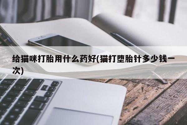 私人卖打胎药联系方式给猫咪打胎用什么药好(猫打堕胎针多少钱一次)