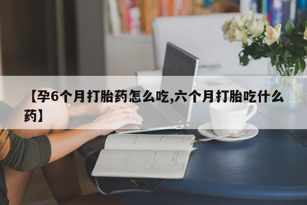私人卖打胎药联系方式【孕6个月打胎药怎么吃,六个月打胎吃什么药】