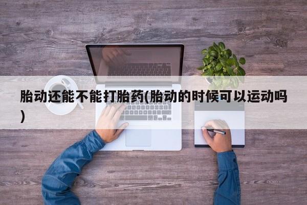 私人卖打胎药联系方式胎动还能不能打胎药(胎动的时候可以运动吗)