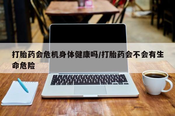 私人卖打胎药联系方式打胎药会危机身体健康吗/打胎药会不会有生命危险