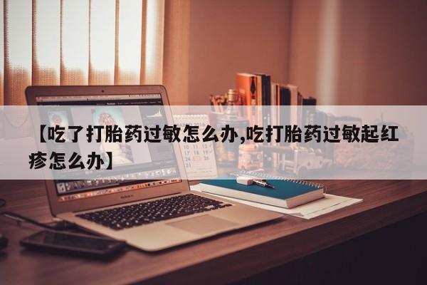 私人卖打胎药联系方式【吃了打胎药过敏怎么办,吃打胎药过敏起红疹怎么办】