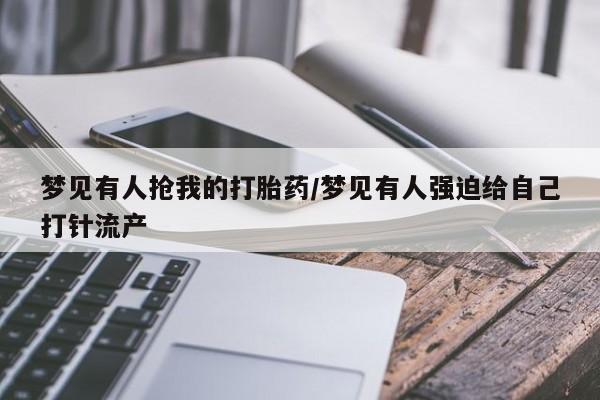私人卖打胎药联系方式梦见有人抢我的打胎药/梦见有人强迫给自己打针流产