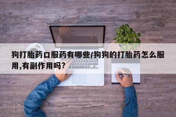 私人卖打胎药联系方式狗打胎药口服药有哪些/狗狗的打胎药怎么服用,有副作用吗?