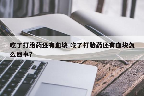 私人卖打胎药联系方式吃了打胎药还有血块.吃了打胎药还有血块怎么回事？