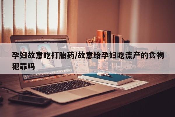 私人卖打胎药联系方式孕妇故意吃打胎药/故意给孕妇吃流产的食物犯罪吗