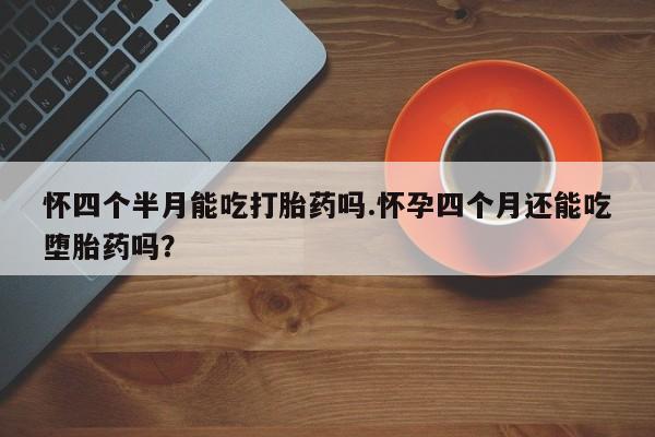 私人卖打胎药联系方式怀四个半月能吃打胎药吗.怀孕四个月还能吃堕胎药吗？