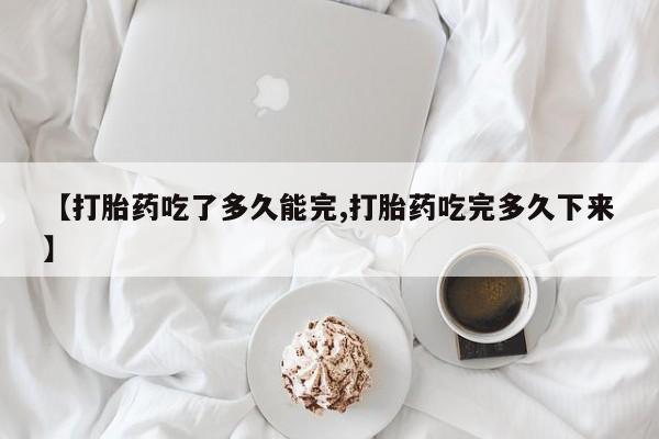 私人卖打胎药联系方式【打胎药吃了多久能完,打胎药吃完多久下来】