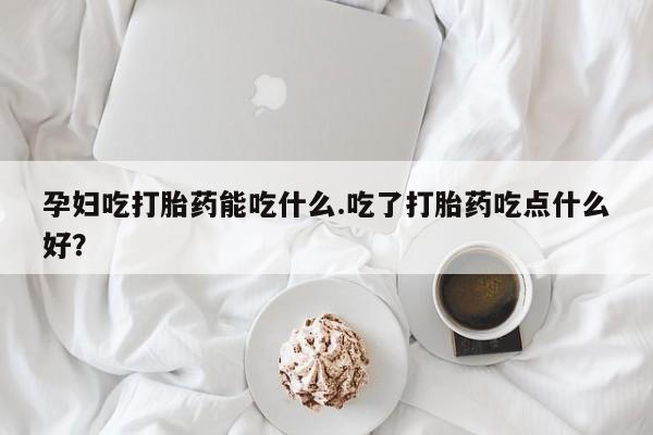 私人卖打胎药联系方式孕妇吃打胎药能吃什么.吃了打胎药吃点什么好？
