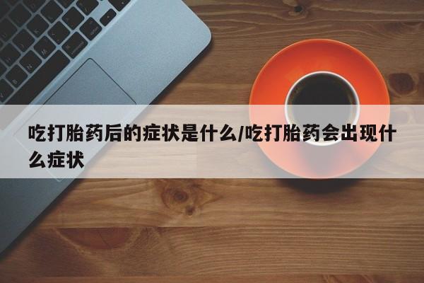 私人卖打胎药联系方式吃打胎药后的症状是什么/吃打胎药会出现什么症状