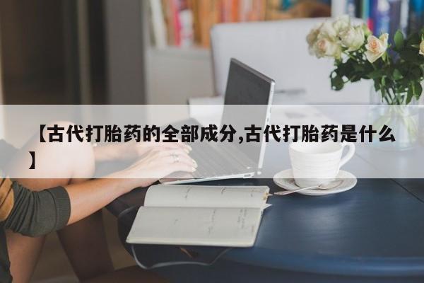 私人卖打胎药联系方式【古代打胎药的全部成分,古代打胎药是什么】
