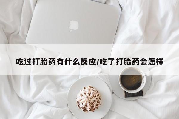 私人卖打胎药联系方式吃过打胎药有什么反应/吃了打胎药会怎样