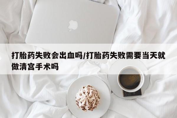 私人卖打胎药联系方式打胎药失败会出血吗/打胎药失败需要当天就做清宫手术吗