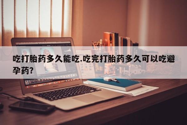 私人卖打胎药联系方式吃打胎药多久能吃.吃完打胎药多久可以吃避孕药？