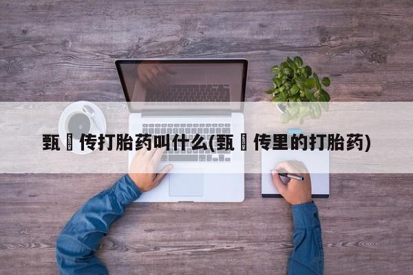 私人卖打胎药联系方式甄嬛传打胎药叫什么(甄嬛传里的打胎药)