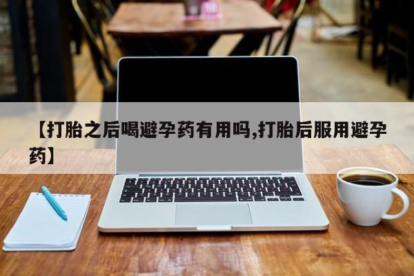 私人卖打胎药联系方式【打胎之后喝避孕药有用吗,打胎后服用避孕药】