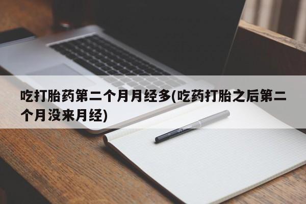 私人卖打胎药联系方式吃打胎药第二个月月经多(吃药打胎之后第二个月没来月经)