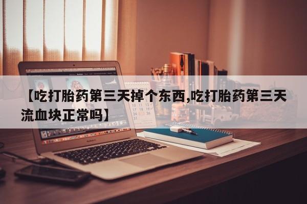 私人卖打胎药联系方式【吃打胎药第三天掉个东西,吃打胎药第三天流血块正常吗】