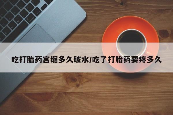 私人卖打胎药联系方式吃打胎药宫缩多久破水/吃了打胎药要疼多久
