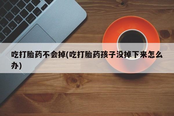 私人卖打胎药联系方式吃打胎药不会掉(吃打胎药孩子没掉下来怎么办)
