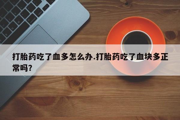 私人卖打胎药联系方式打胎药吃了血多怎么办.打胎药吃了血块多正常吗？
