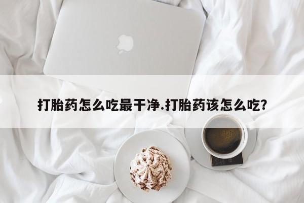 私人卖打胎药联系方式打胎药怎么吃最干净.打胎药该怎么吃？