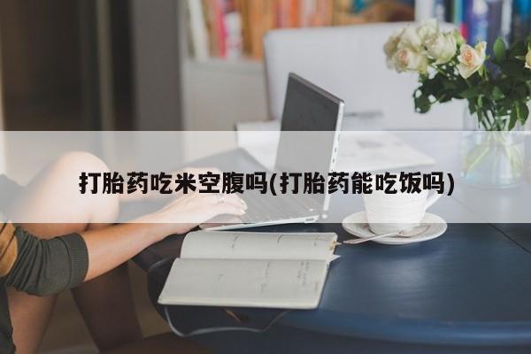 私人卖打胎药联系方式打胎药吃米空腹吗(打胎药能吃饭吗)