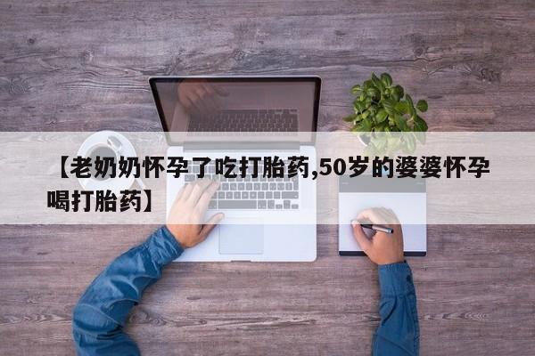 私人卖打胎药联系方式【老奶奶怀孕了吃打胎药,50岁的婆婆怀孕喝打胎药】