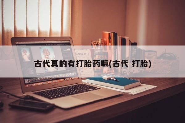 私人卖打胎药联系方式古代真的有打胎药嘛(古代 打胎)