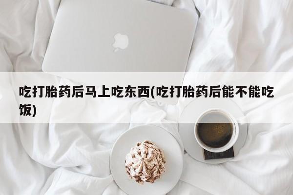 私人卖打胎药联系方式吃打胎药后马上吃东西(吃打胎药后能不能吃饭)