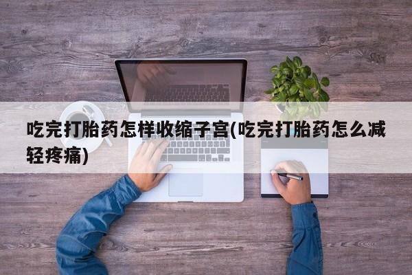私人卖打胎药联系方式吃完打胎药怎样收缩子宫(吃完打胎药怎么减轻疼痛)