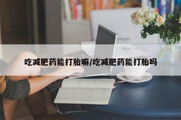 私人卖打胎药联系方式吃减肥药能打胎嘛/吃减肥药能打胎吗