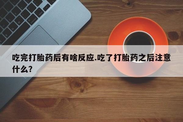 私人卖打胎药联系方式吃完打胎药后有啥反应.吃了打胎药之后注意什么？