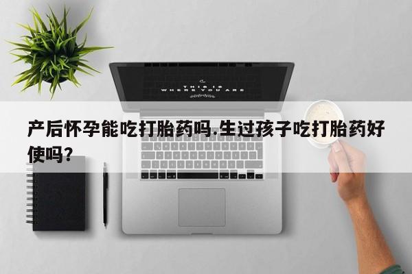 私人卖打胎药联系方式产后怀孕能吃打胎药吗.生过孩子吃打胎药好使吗？