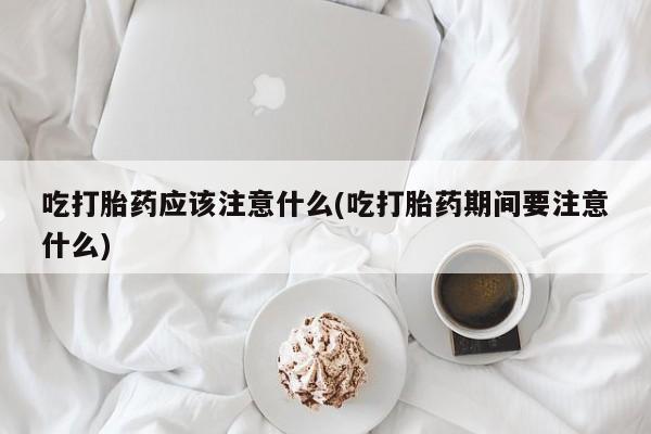 私人卖打胎药联系方式吃打胎药应该注意什么(吃打胎药期间要注意什么)