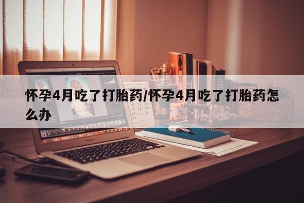 私人卖打胎药联系方式怀孕4月吃了打胎药/怀孕4月吃了打胎药怎么办