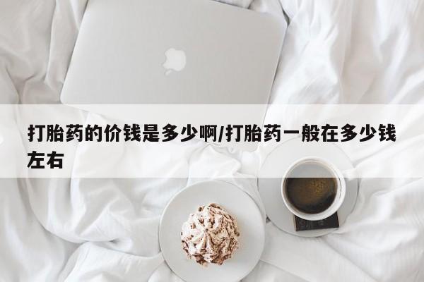私人卖打胎药联系方式打胎药的价钱是多少啊/打胎药一般在多少钱左右