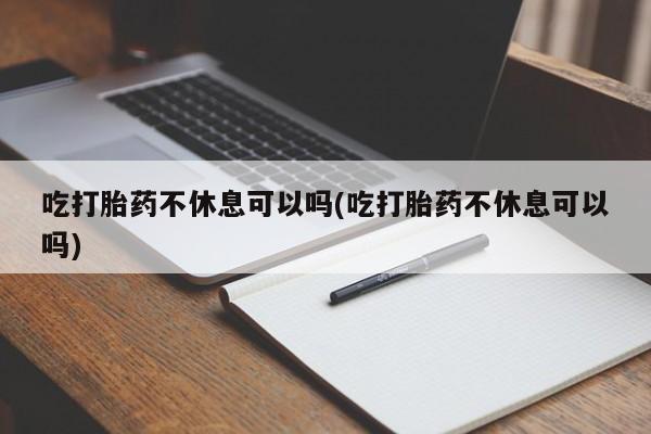 私人卖打胎药联系方式吃打胎药不休息可以吗(吃打胎药不休息可以吗)