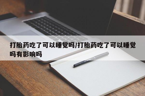 私人卖打胎药联系方式打胎药吃了可以睡觉吗/打胎药吃了可以睡觉吗有影响吗
