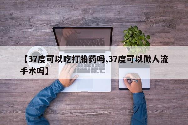 私人卖打胎药联系方式【37度可以吃打胎药吗,37度可以做人流手术吗】