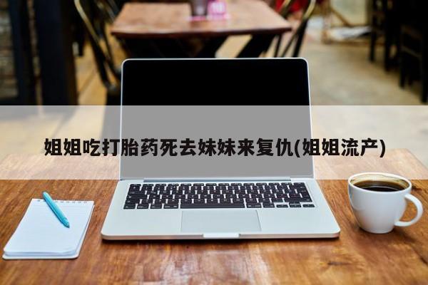 私人卖打胎药联系方式姐姐吃打胎药死去妹妹来复仇(姐姐流产)